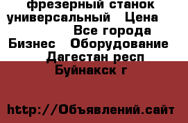 фрезерный станок универсальный › Цена ­ 130 000 - Все города Бизнес » Оборудование   . Дагестан респ.,Буйнакск г.